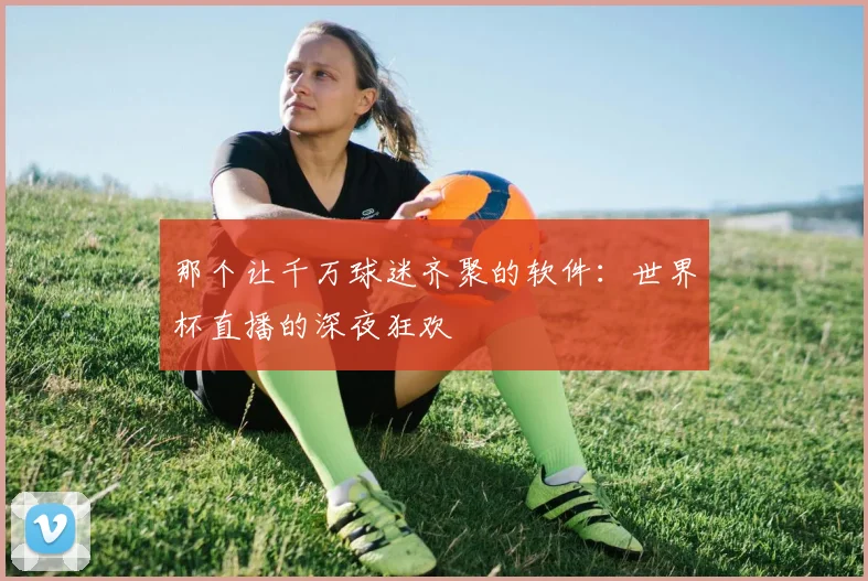 那个让千万球迷齐聚的软件：世界杯直播的深夜狂欢