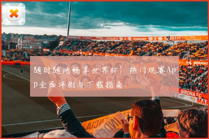 随时随地畅享世界杯！热门观赛App全面评测与下载指南